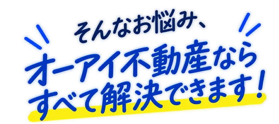 そんなお悩み、オーアイ不動産ならすべて解決できます!