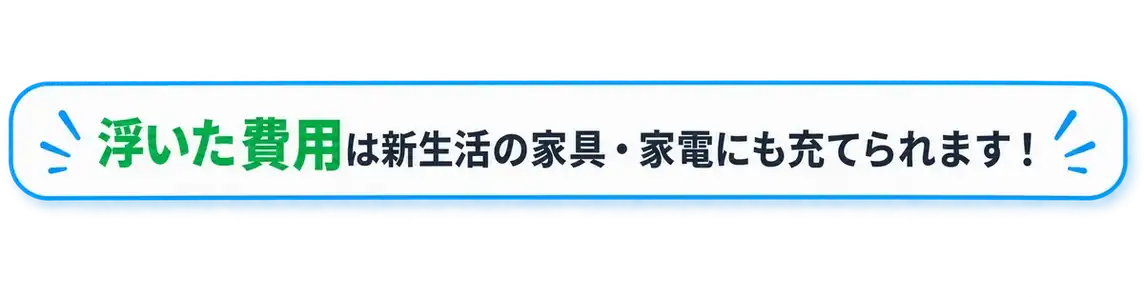 浮いた費用は新生活の家具・家電にも充てられます！